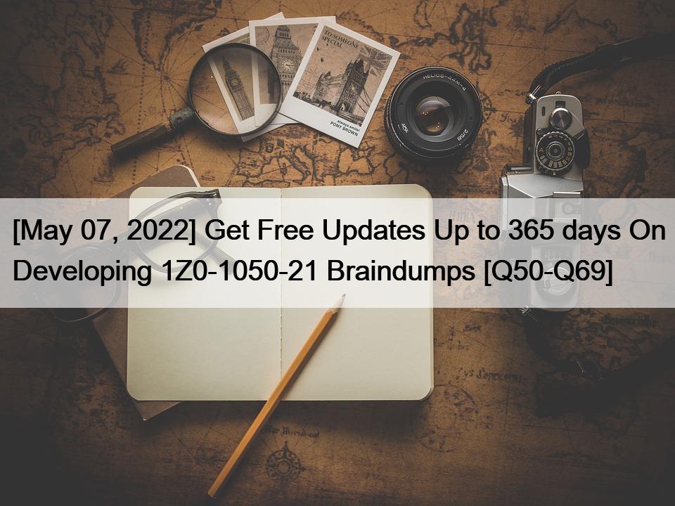 [May 07, 2022] Get Free Updates Up to 365 days On Developing 1Z0-1050-21 Braindumps [Q50-Q69]
