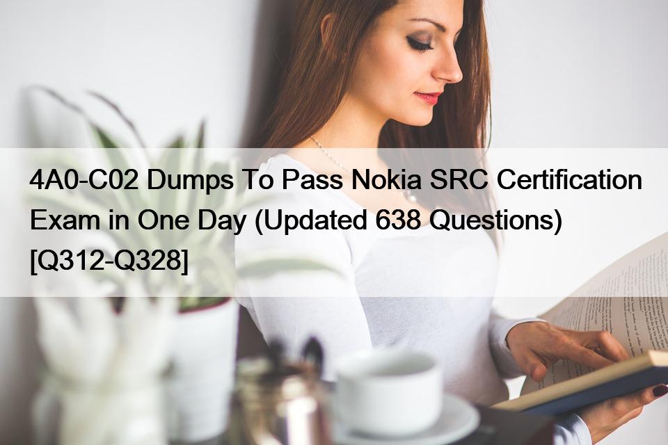 4A0-C02 Dumps To Pass Nokia SRC Certification Exam in One Day (Updated 638 Questions) [Q312-Q328]