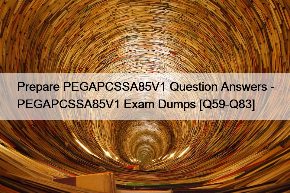 Prepare PEGAPCSSA85V1 Question Answers – PEGAPCSSA85V1 Exam Dumps [Q59-Q83]