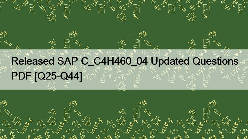 Released SAP C_C4H460_04 Updated Questions PDF [Q25-Q44]