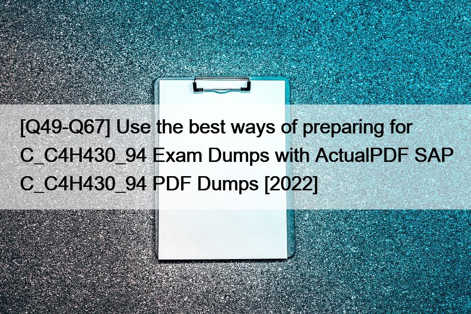 [Q49-Q67] Use the best ways of preparing for C_C4H430_94 Exam Dumps with ActualPDF SAP C_C4H430_94 PDF Dumps [2022]