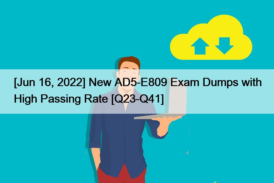 [Jun 16, 2022] New AD5-E809 Exam Dumps with High Passing Rate [Q23-Q41]
