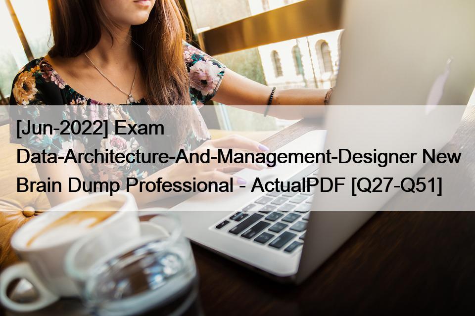[Jun-2022] Exam Data-Architecture-And-Management-Designer New Brain Dump Professional – ActualPDF [Q27-Q51]