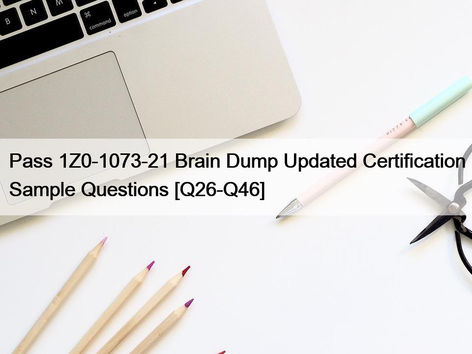 Pass 1Z0-1073-21 Brain Dump Updated Certification Sample Questions [Q26-Q46]