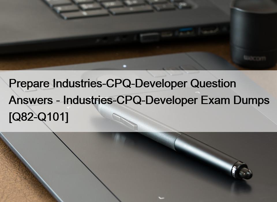 Prepare Industries-CPQ-Developer Question Answers – Industries-CPQ-Developer Exam Dumps [Q82-Q101]