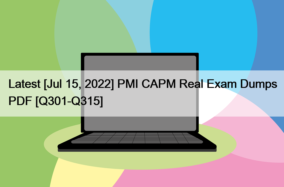 Latest [Jul 15, 2022] PMI CAPM Real Exam Dumps PDF [Q301-Q315]