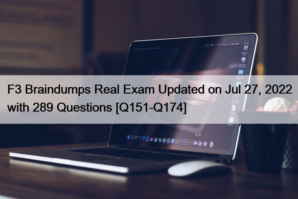 F3 Braindumps Real Exam Updated on Jul 27, 2022 with 289 Questions [Q151-Q174]