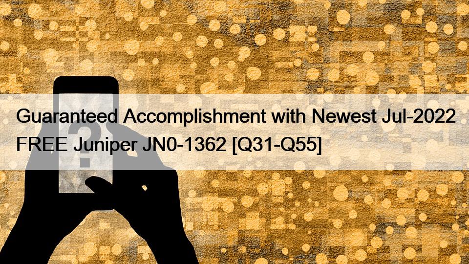 Guaranteed Accomplishment with Newest Jul-2022 FREE Juniper JN0-1362 [Q31-Q55]