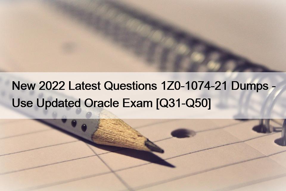 New 2022 Latest Questions 1Z0-1074-21 Dumps – Use Updated Oracle Exam [Q31-Q50]