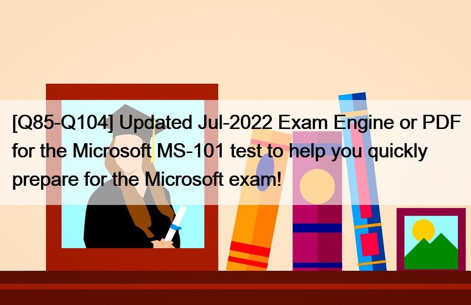 [Q85-Q104] Updated Jul-2022 Exam Engine or PDF for the Microsoft MS-101 test to help you quickly prepare for the Microsoft exam!