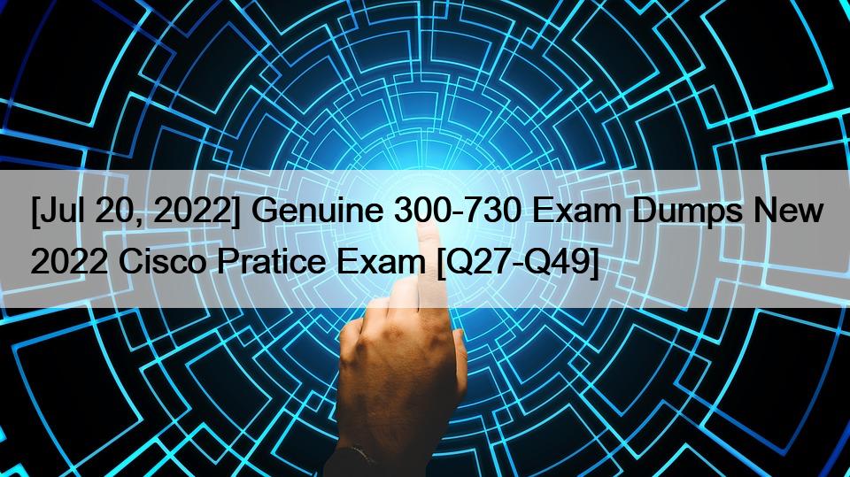 [Jul 20, 2022] Genuine 300-730 Exam Dumps New 2022 Cisco Pratice Exam [Q27-Q49]