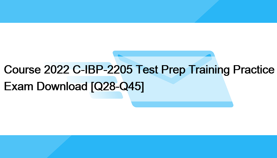 Course 2022 C-IBP-2205 Test Prep Training Practice Exam Download [Q28-Q45]