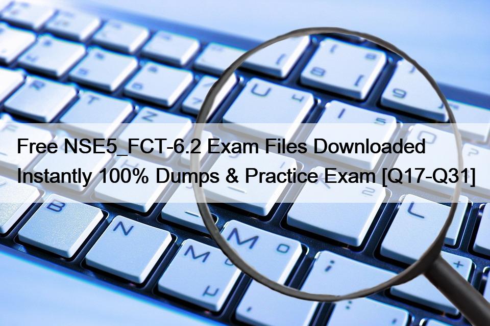 Free NSE5_FCT-6.2 Exam Files Downloaded Instantly 100% Dumps & Practice Exam [Q17-Q31]