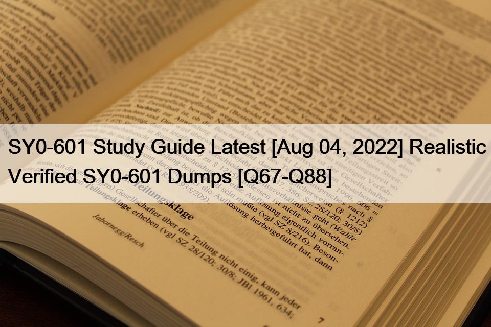 SY0-601 Study Guide Latest [Aug 04, 2022] Realistic Verified SY0-601 Dumps [Q67-Q88]