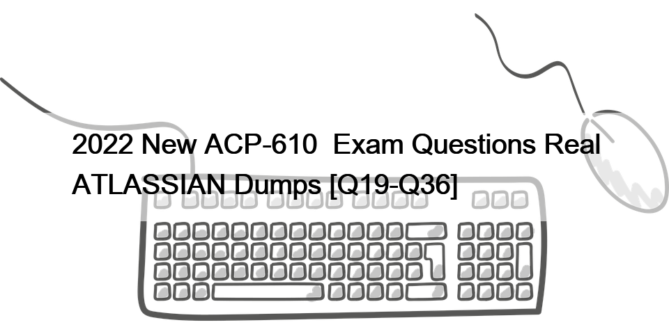 2022 New ACP-610  Exam Questions Real ATLASSIAN Dumps [Q19-Q36]