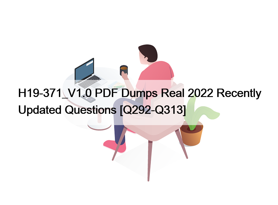 H19-371_V1.0 PDF Dumps Real 2022 Recently Updated Questions [Q292-Q313]