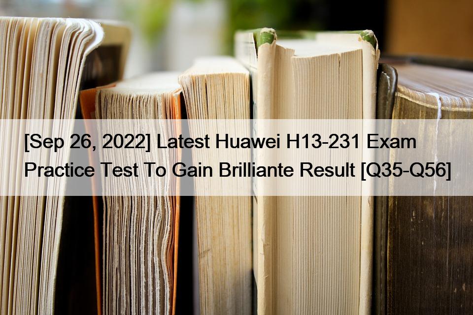 [Sep 26, 2022] Latest Huawei H13-231 Exam Practice Test To Gain Brilliante Result [Q35-Q56]