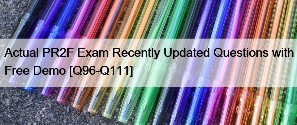 Actual PR2F Exam Recently Updated Questions with Free Demo [Q96-Q111]