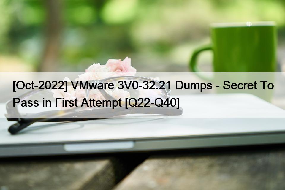 [Oct-2022] VMware 3V0-32.21 Dumps – Secret To Pass in First Attempt [Q22-Q40]