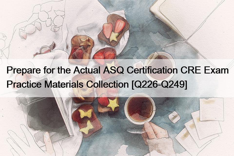 Prepare for the Actual ASQ Certification CRE Exam Practice Materials Collection [Q226-Q249]