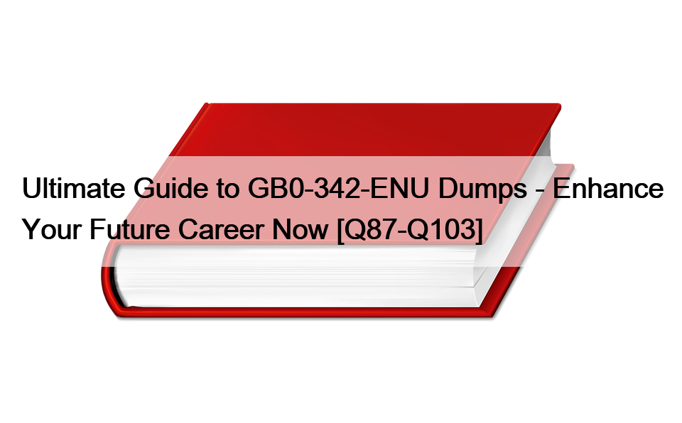 Ultimate Guide to GB0-342-ENU Dumps – Enhance Your Future Career Now [Q87-Q103]