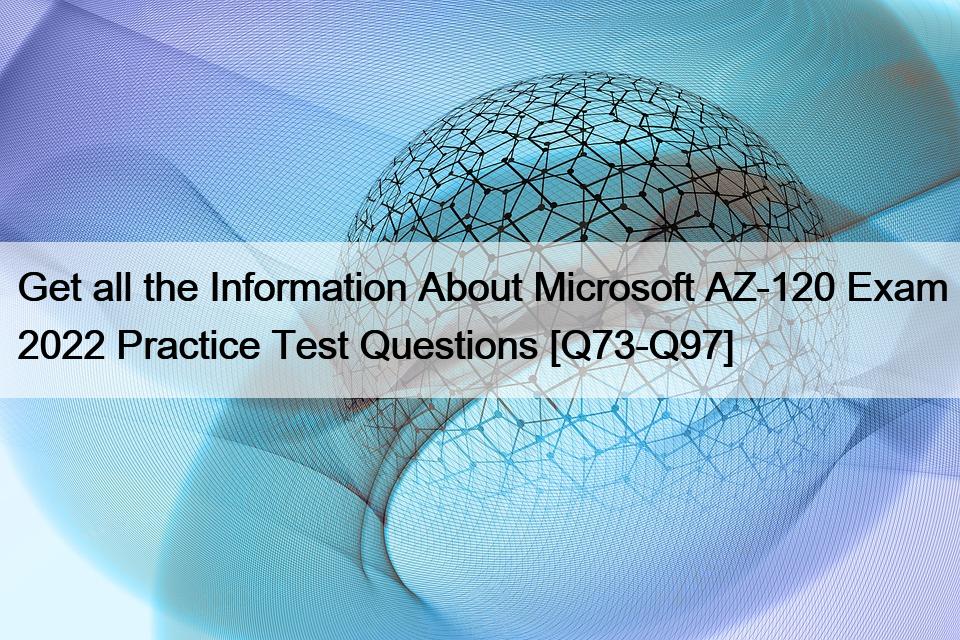 Get all the Information About Microsoft AZ-120 Exam 2022 Practice Test Questions [Q73-Q97]