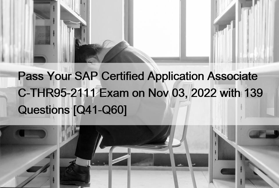 Pass Your SAP Certified Application Associate C-THR95-2111 Exam on Nov 03, 2022 with 139 Questions [Q41-Q60]