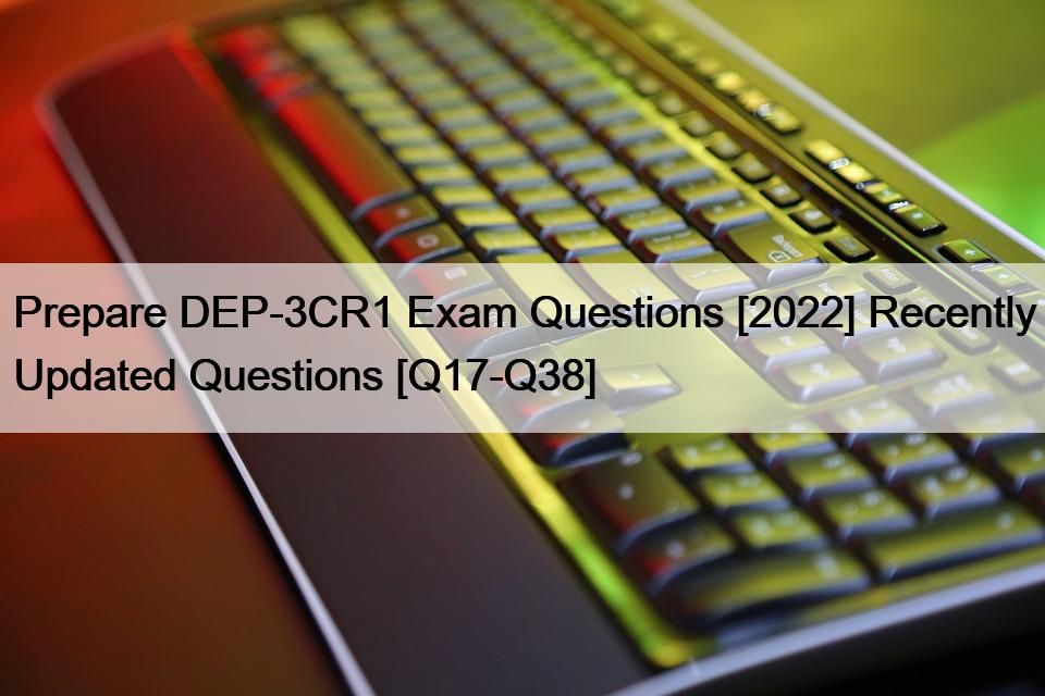 Prepare DEP-3CR1 Exam Questions [2022] Recently Updated Questions [Q17-Q38]