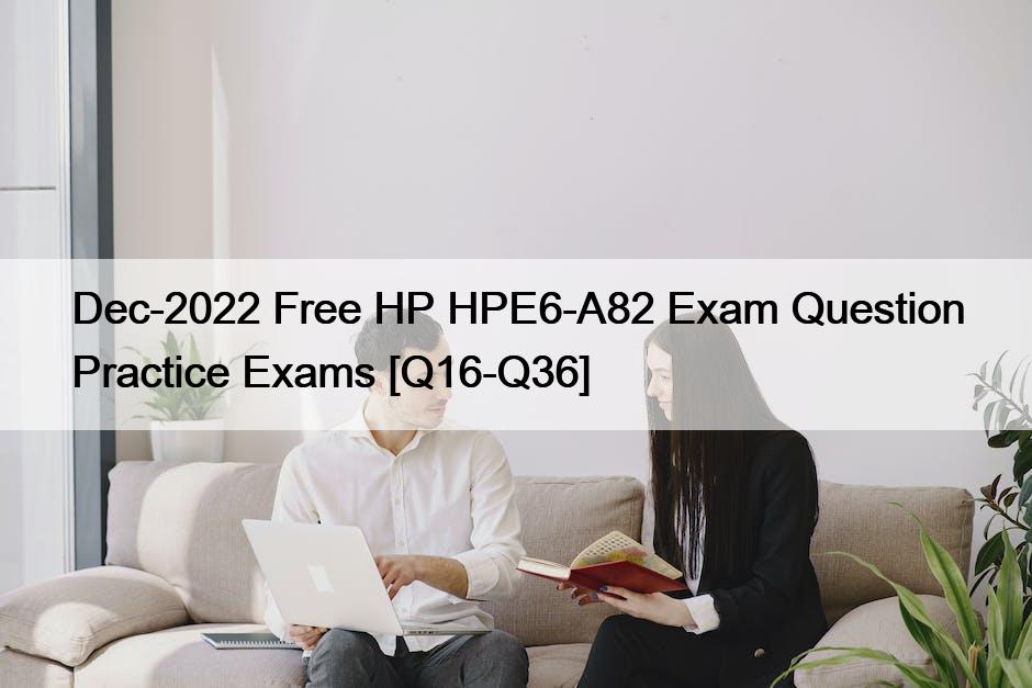 Dec-2022 Free HP HPE6-A82 Exam Question Practice Exams [Q16-Q36]