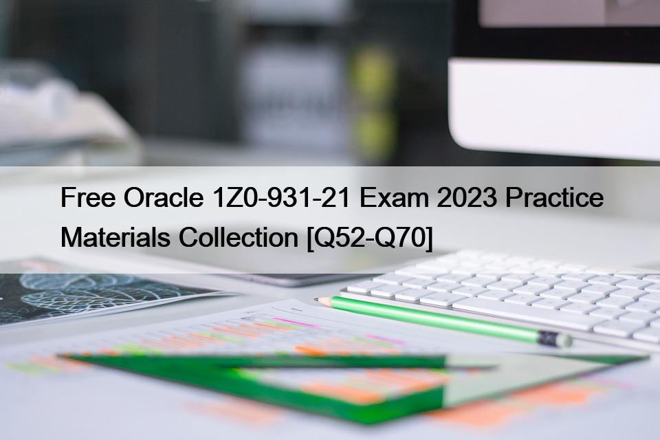 Free Oracle 1Z0-931-21 Exam 2023 Practice Materials Collection [Q52-Q70]