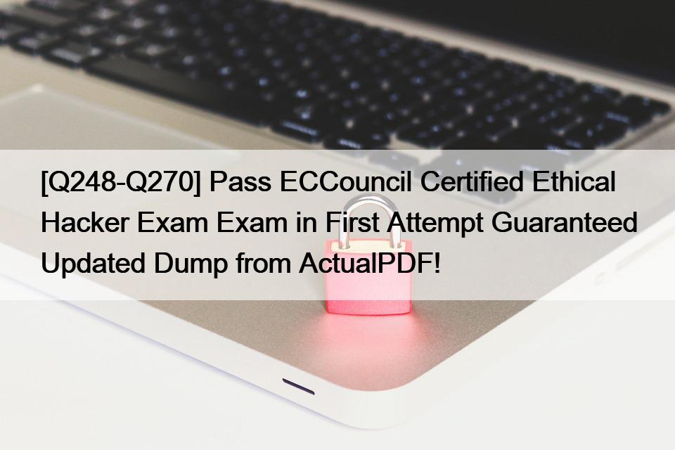 [Q248-Q270] Pass ECCouncil Certified Ethical Hacker Exam Exam in First Attempt Guaranteed Updated Dump from ActualPDF!
