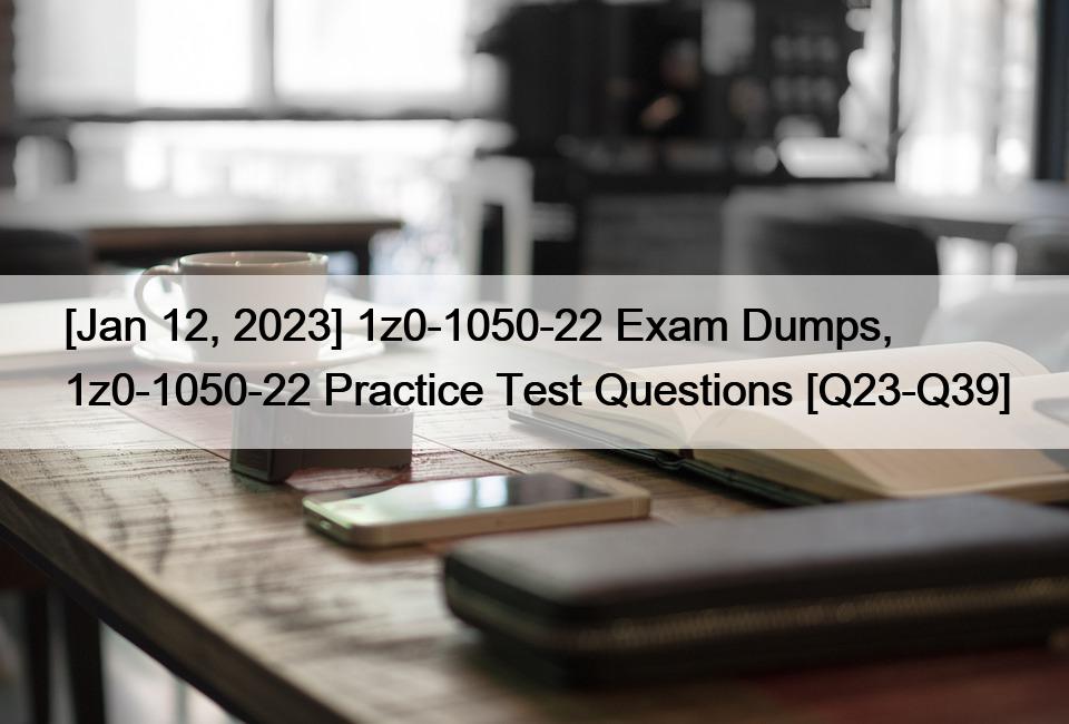 [Jan 12, 2023] 1z0-1050-22 Exam Dumps, 1z0-1050-22 Practice Test Questions [Q23-Q39]