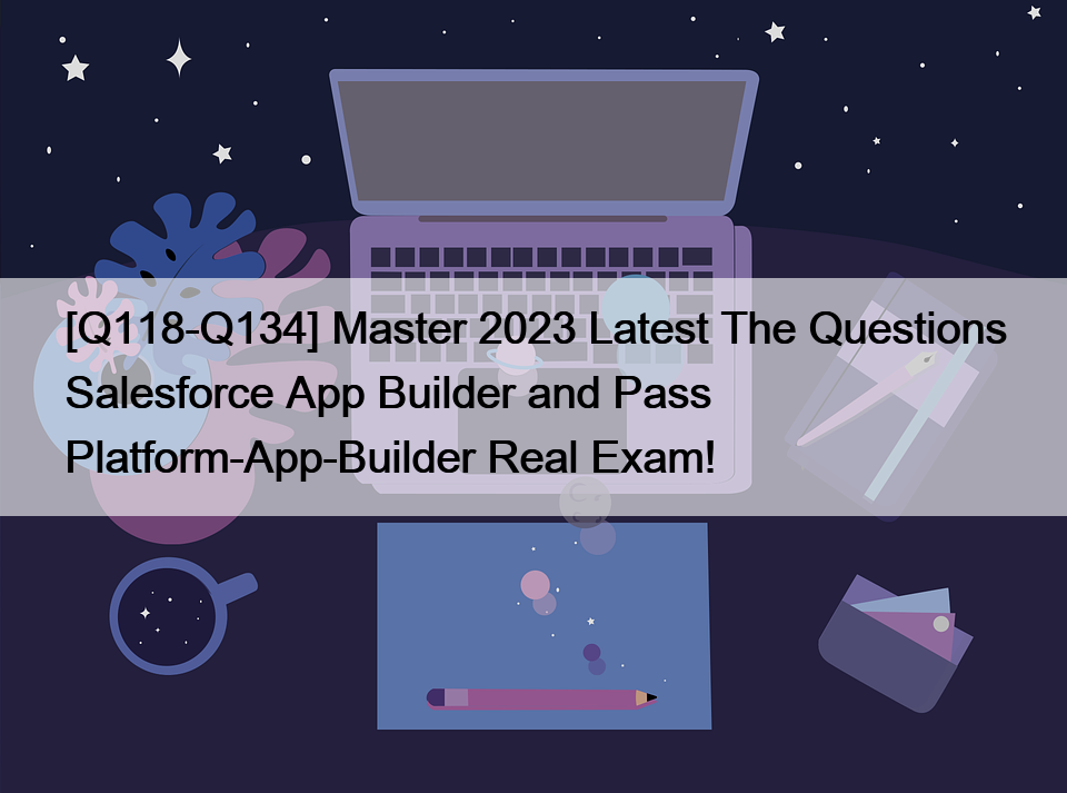 [Q118-Q134] Master 2023 Latest The Questions Salesforce App Builder and Pass Platform-App-Builder Real Exam!