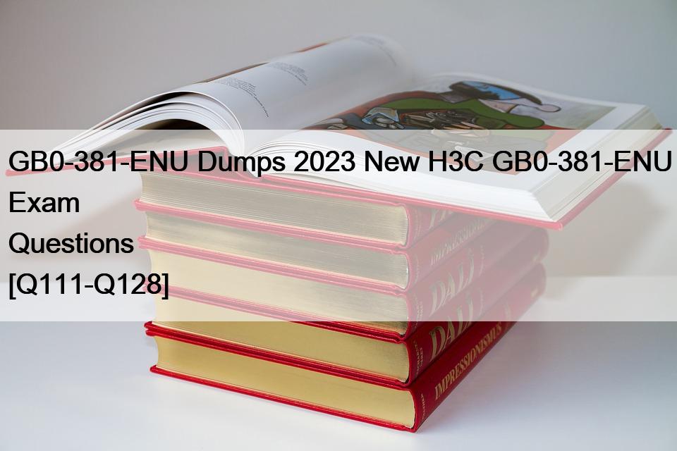 GB0-381-ENU Dumps 2023 New H3C GB0-381-ENU Exam Questions [Q111-Q128]