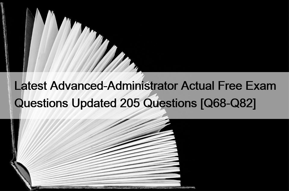 Latest Advanced-Administrator Actual Free Exam Questions Updated 205 Questions [Q68-Q82]