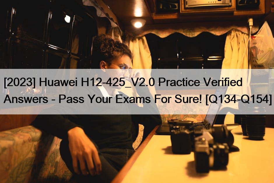 [2023] Huawei H12-425_V2.0 Practice Verified Answers – Pass Your Exams For Sure! [Q134-Q154]