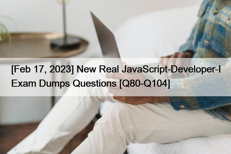 [Feb 17, 2023] New Real JavaScript-Developer-I Exam Dumps Questions [Q80-Q104]
