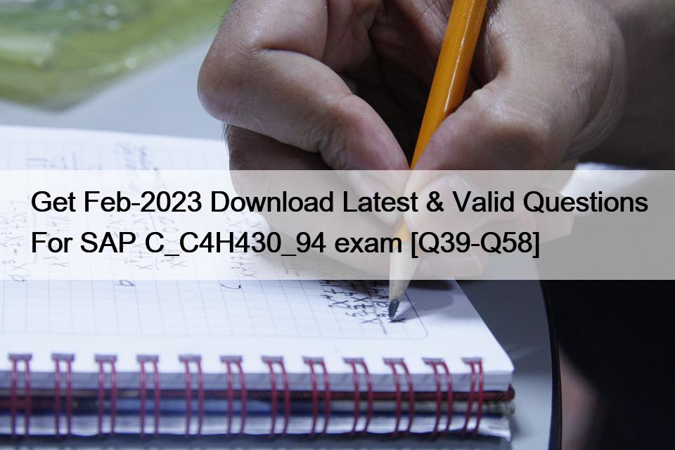 Get Feb-2023 Download Latest & Valid Questions For SAP C_C4H430_94 exam [Q39-Q58]