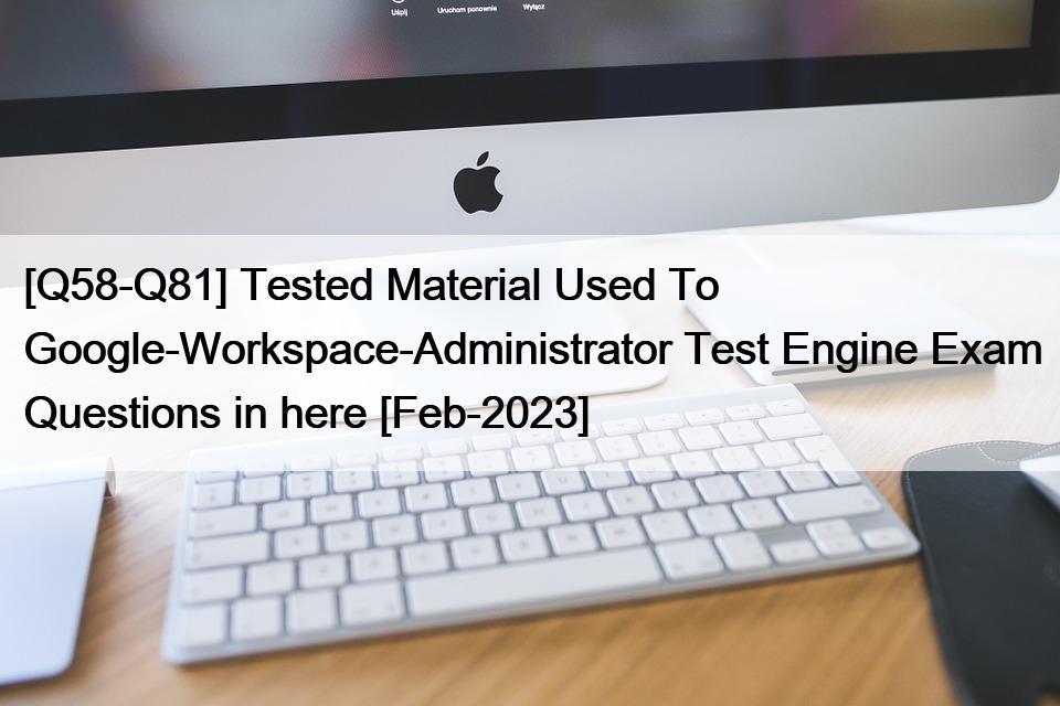 [Q58-Q81] Tested Material Used To Google-Workspace-Administrator Test Engine Exam Questions in here [Feb-2023]