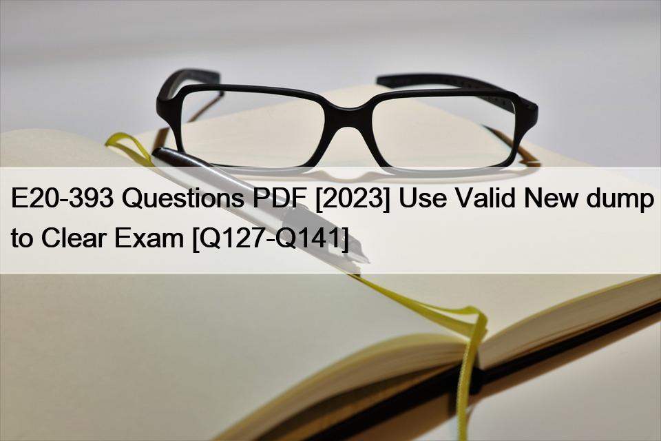 E20-393 Questions PDF [2023] Use Valid New dump to Clear Exam [Q127-Q141]