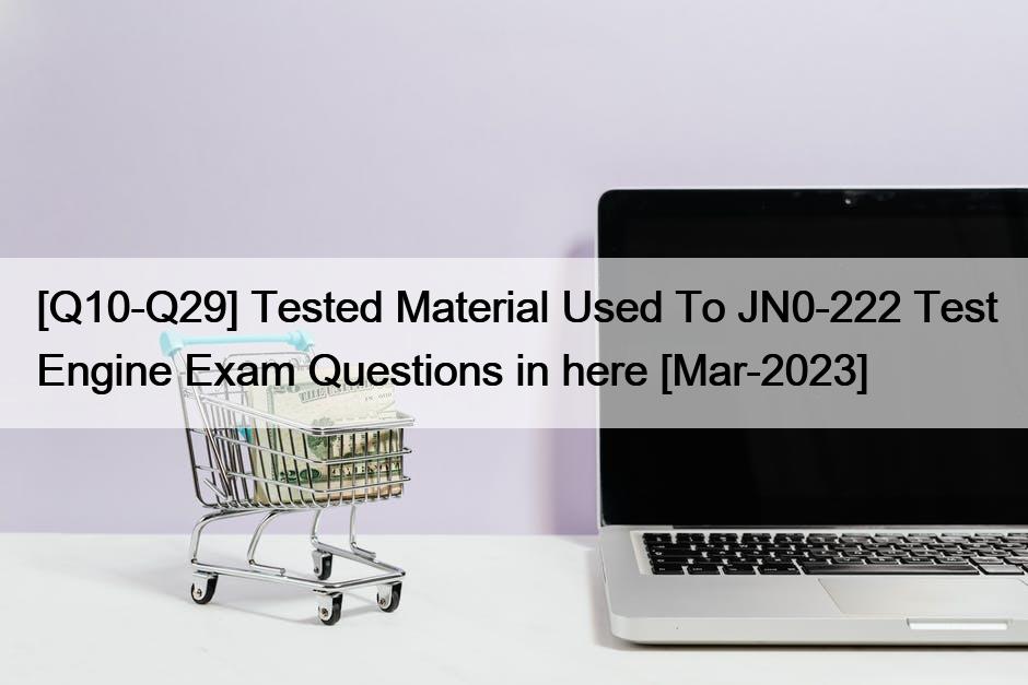 [Q10-Q29] Tested Material Used To JN0-222 Test Engine Exam Questions in here [Mar-2023]
