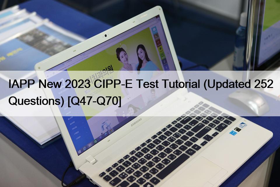 IAPP New 2023 CIPP-E Test Tutorial (Updated 252 Questions) [Q47-Q70]