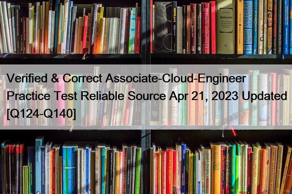 Verified & Correct Associate-Cloud-Engineer Practice Test Reliable Source Apr 21, 2023 Updated [Q124-Q140]
