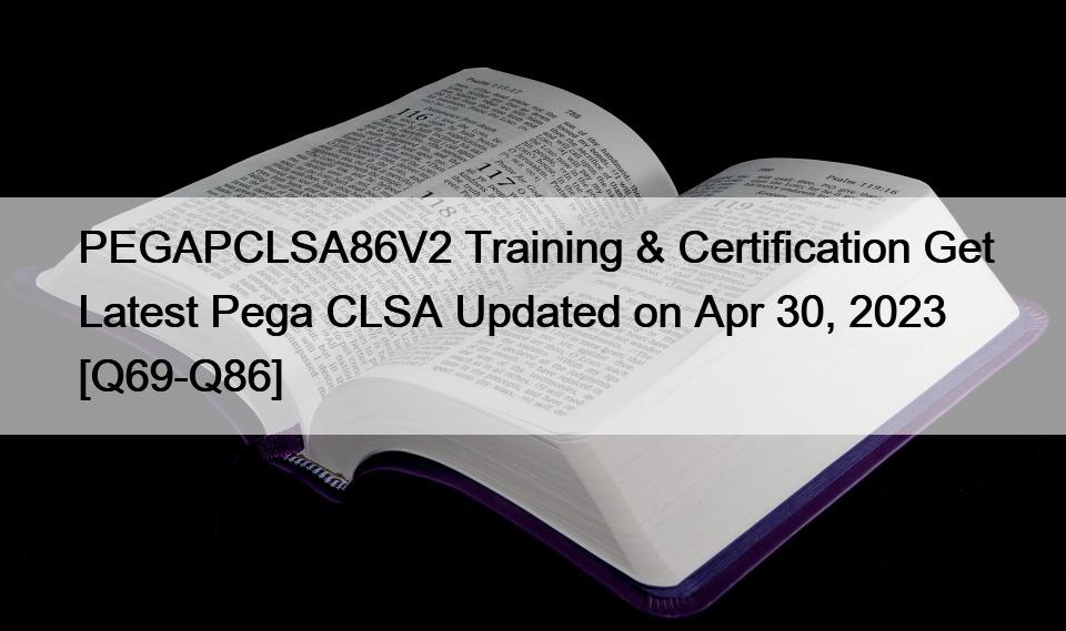 PEGAPCLSA86V2 Training & Certification Get Latest Pega CLSA Updated on Apr 30, 2023 [Q69-Q86]