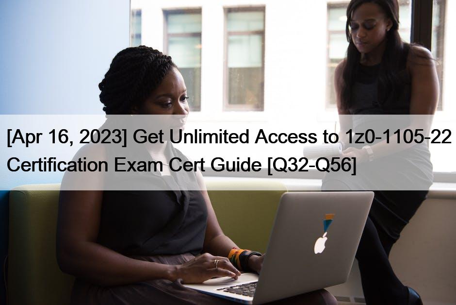 [Apr 16, 2023] Get Unlimited Access to 1z0-1105-22 Certification Exam Cert Guide [Q32-Q56]