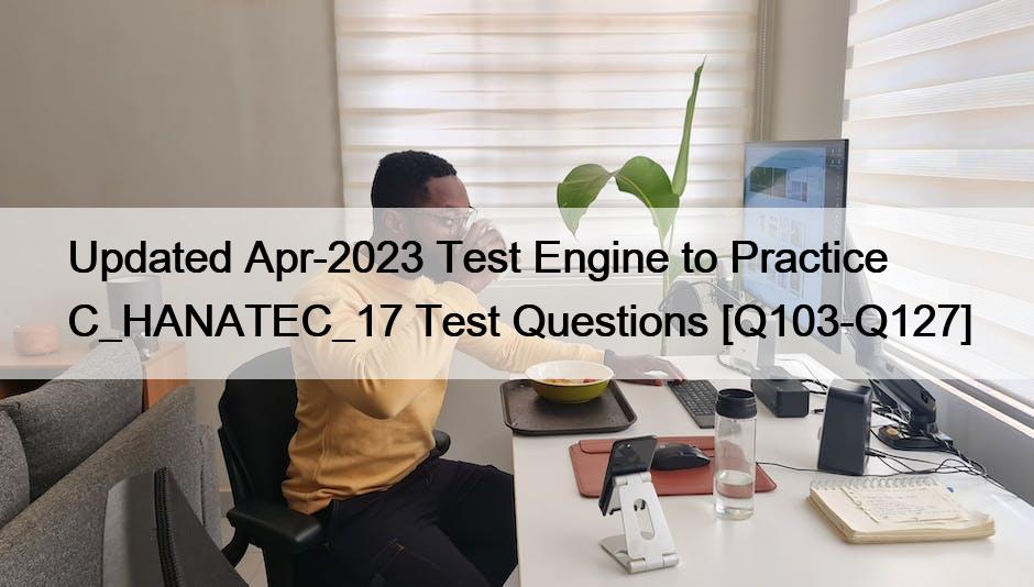 Updated Apr-2023 Test Engine to Practice C_HANATEC_17 Test Questions [Q103-Q127]
