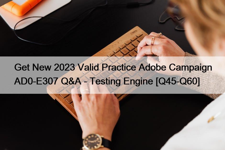 Get New 2023 Valid Practice Adobe Campaign AD0-E307 Q&A – Testing Engine [Q45-Q60]