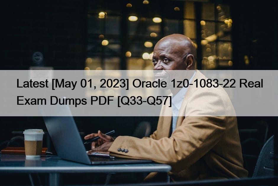 Latest [May 01, 2023] Oracle 1z0-1083-22 Real Exam Dumps PDF [Q33-Q57]