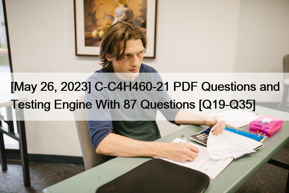 [May 26, 2023] C-C4H460-21 PDF Questions and Testing Engine With 87 Questions [Q19-Q35]