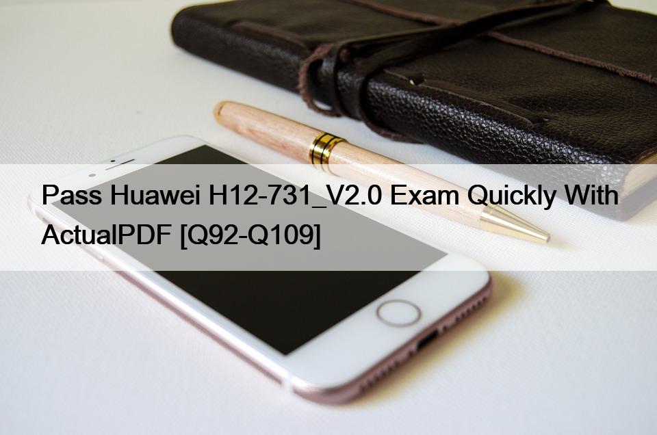Pass Huawei H12-731_V2.0 Exam Quickly With ActualPDF [Q92-Q109]